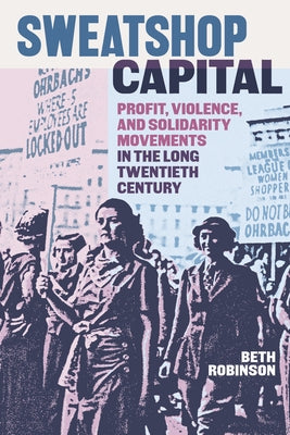 Sweatshop Capital: Profit, Violence, and Solidarity Movements in the Long Twentieth Century by Robinson, Beth