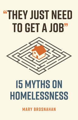 They Just Need to Get a Job: 15 Myths on Homelessness by Brosnahan, Mary