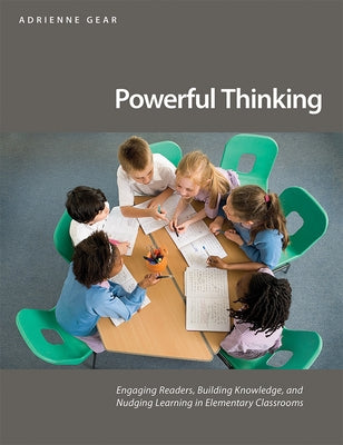 Powerful Thinking: Engaging Readers, Building Knowledge, and Nudging Learning in Elementary Classrooms by Gear, Adrienne