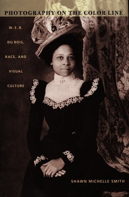 Photography on the Color Line: W. E. B. Du Bois, Race, and Visual Culture by Smith, Shawn Michelle