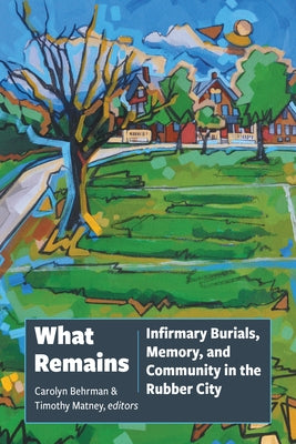 What Remains: Infirmary Burials, Memory, and Community in the Rubber City by Behrman, Carolyn