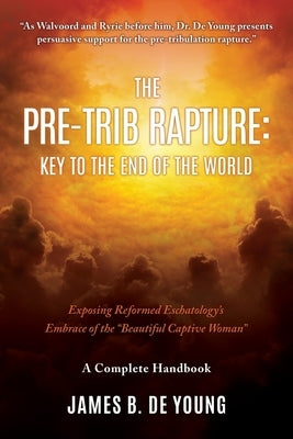 The Pre--Trib Rapture: Exposing Reformed Eschatology's Embrace of the "Beautiful Captive Woman" by de Young, James B.