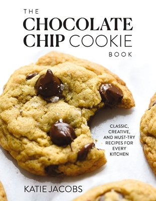 The Chocolate Chip Cookie Book: Classic, Creative, and Must-Try Recipes for Every Kitchen by Jacobs, Katie