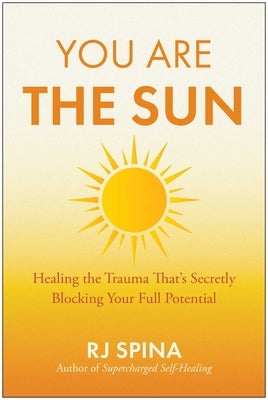 You Are the Sun: Healing the Trauma That's Secretly Blocking Your Full Potential by Spina, Rj