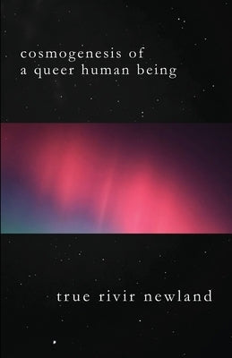 Cosmogenesis Of A Queer Human Being by Newland, True Rivir