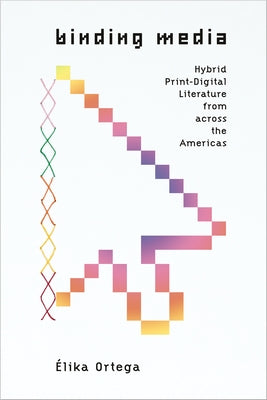 Binding Media: Hybrid Print-Digital Literature from Across the Americas by Ortega, ?lika