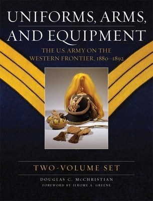 Uniforms, Arms, and Equipment (2 Volume Set): The U.S. Army on the Western Frontier 1880-1892 by McChristian, Douglas C.