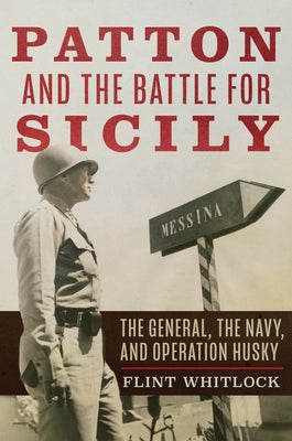Patton and the Battle for Sicily: The General, the Navy, and Operation Husky by Whitlock, Flint