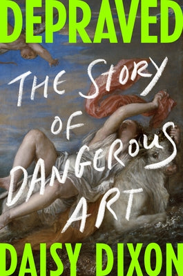 Depraved: The Story of Dangerous Art by Dixon, Daisy