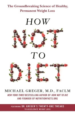 How Not to Diet: The Groundbreaking Science of Healthy, Permanent Weight Loss by Greger, Michael