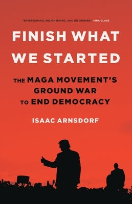 Finish What We Started: The Maga Movement's Ground War to End Democracy by Arnsdorf, Isaac