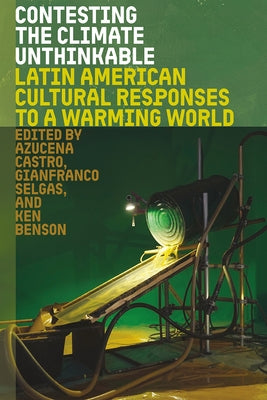 Contesting the Climate Unthinkable: Latin American Cultural Responses to a Warming World by Castro, Azucena
