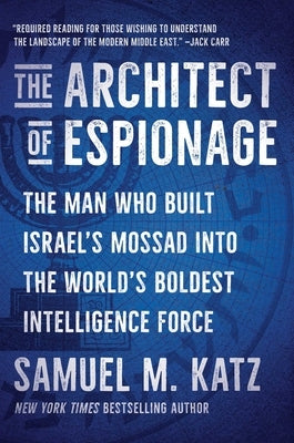 The Architect of Espionage: The Man Who Built Israel's Mossad Into the World's Boldest Intelligence Force by Katz, Samuel M.