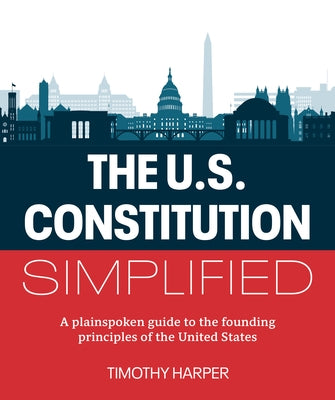 The U.S. Constitution Simplified: A Plainspoken Guide to the Founding Principles of the United States by Harper, Timothy