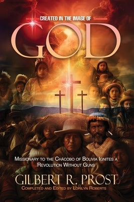 Created in the Image of God: Missionary to the Ch?cobo of Bolivia Ignites A Revolution Without Guns by Prost, Gilbert R.