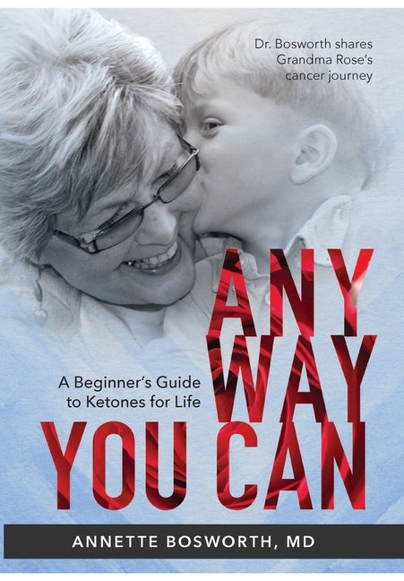 Anyway You Can: Doctor Bosworth Shares Her Mom's Cancer Journey: A BEGINNER'S GUIDE TO KETONES FOR LIFE by Bosworth, Annette