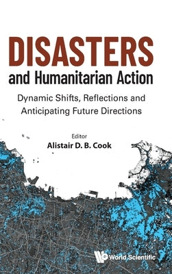 Disasters and Humanitarian Action: Dynamic Shifts, Reflections and Anticipating Future Directions by Cook, Alistair