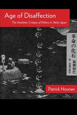 Age of Disaffection: The Aesthetic Critique of Politics in 1960s Japan by Noonan, Patrick