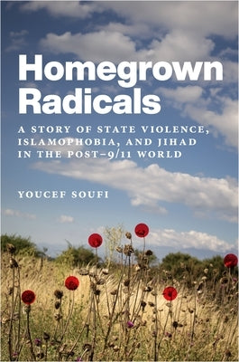 Homegrown Radicals: A Story of State Violence, Islamophobia, and Jihad in the Post-9/11 World by Soufi, Youcef