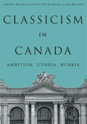 Classicism in Canada: Ambition, Utopia, Hubris by Coutu, Joan