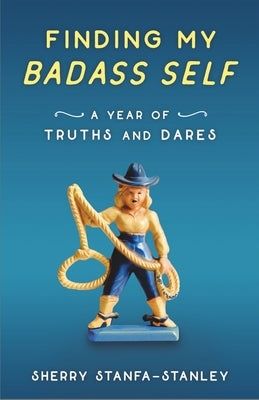 Finding My Badass Self: A Year of Truths and Dares by Stanfa-Stanley, Sherry