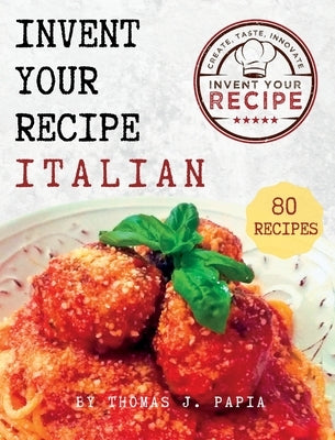 Invent Your Recipe Italian Cookbook: 80 Italian-American Recipes Made Your Way by Papia, Thomas J.