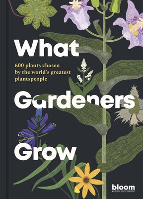 What Gardeners Grow: Bloom Gardener's Guide: 600 Plants Chosen by the World's Greatest Plantspeople by Bloom