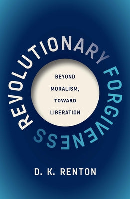 Revolutionary Forgiveness: Beyond Moralism, Toward Liberation by Renton, D. K.