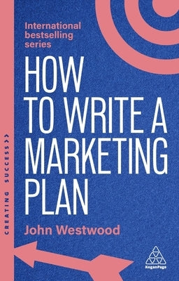 How to Write a Marketing Plan: Define Your Strategy, Plan Effectively and Reach Your Marketing Goals by Westwood, John