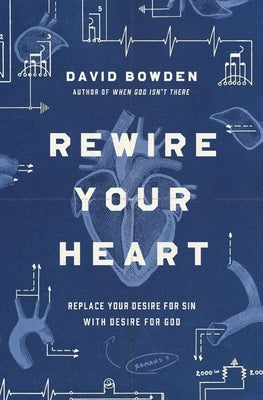 Rewire Your Heart: Replace Your Desire for Sin with Desire for God by Bowden, David