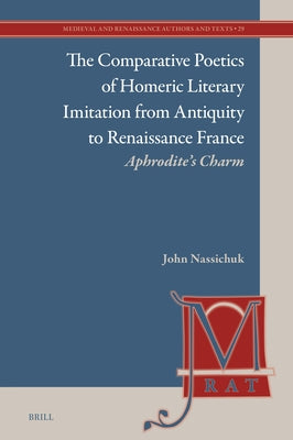 The Comparative Poetics of Homeric Literary Imitation from Antiquity to Renaissance France: Aphrodite's Charm by Nassichuk, John