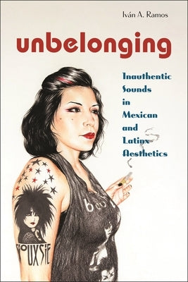 Unbelonging: Inauthentic Sounds in Mexican and Latinx Aesthetics by Ramos, Iv&#195;&#161;n A.