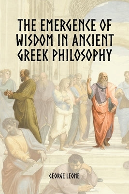 The Emergence of Wisdom in Ancient Greek Philosophy by Leone, George