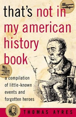 That's Not in My American History Book: A Compilation of Little-Known Events and Forgotten Heroes by Ayres, Thomas