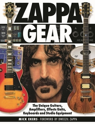 Zappa Gear: The Unique Guitars, Amplifiers, Effects Units, Keyboards and Studio Equipment by Ekers, Mick