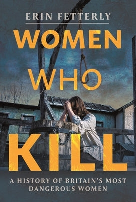 Women Who Kill: A History of Britain's Most Dangerous Women by Fetterly, Erin