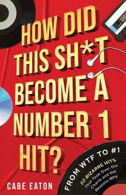 How Did This Sh*t Become a Number 1 Hit?: From WTF to #1 - 50 Bizarre Hits That Took Over the Charts and the Reasons Why by Eaton, Cabe