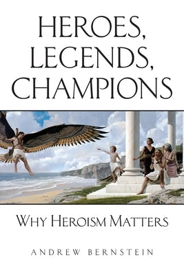 Heroes, Legends, Champions: Why Heroism Matters by Bernstein, Andrew