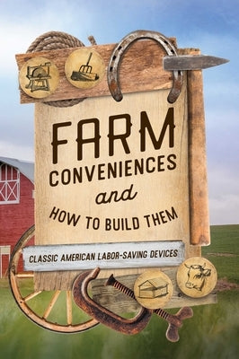 Farm Conveniences and How to Build Them: Classic American Labor-Saving Devices by Anonymous