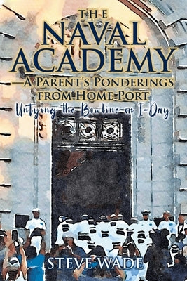 The Naval Academy - A Parent's Ponderings from Home Port: Untying the Bowline on I-Day by Wade, Steve