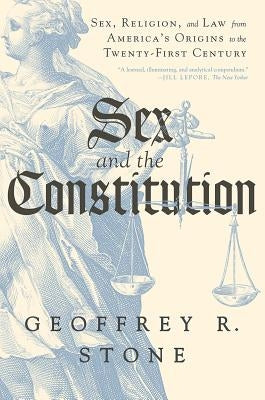 Sex and the Constitution: Sex, Religion, and Law from America's Origins to the Twenty-First Century by Stone, Geoffrey R.