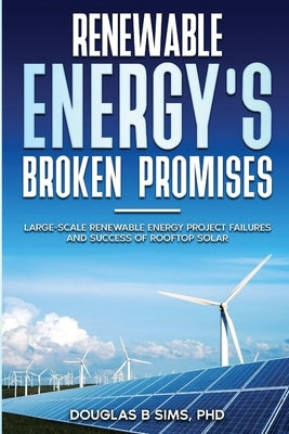 Renewable Energy's Broken Promises: Large-Scale Renewable Energy Project Failures and Success of Rooftop Solar by Sims, Douglas B.