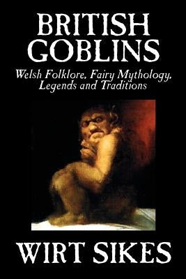 British Goblins: Welsh Folklore, Fairy Mythology, Legends and Traditions by Wilt Sikes, Fiction, Fairy Tales, Folk Tales, Legends & Myt by Sikes, Wirt