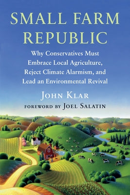 Small Farm Republic: Why Conservatives Must Embrace Local Agriculture, Reject Climate Alarmism, and Lead an Environmental Revival by Klar, John