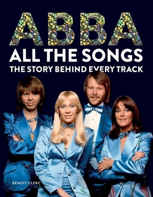 Abba All the Songs: The Story Behind Every Track by Clerc, Beno?t