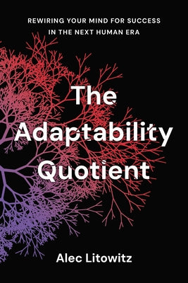 The Adaptability Quotient: Rewiring Your Mind for Success in the Next Human Era by Litowitz, Alec