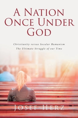 A Nation Once Under God: Christianity versus Secular Humanism - The Ultimate Struggle of Our Time by Herz, Josef