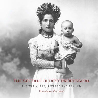 The Second Oldest Profession: The Wet Nurse, Revered and Reviled by Zucker, Barbara