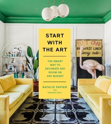 Start with the Art: The Smart Way to Decorate Any Room on Any Budget by Papier, Natalie