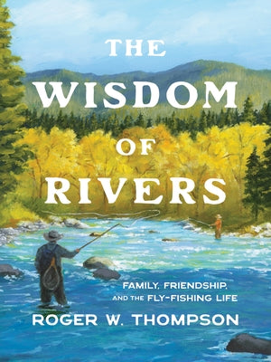 The Wisdom of Rivers: Family, Friendship, and the Fly-Fishing Life by Thompson, Roger W.